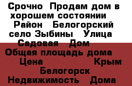 Срочно! Продам дом в хорошем состоянии. › Район ­ Белогорский,село Зыбины › Улица ­ Садовая › Дом ­ 8 › Общая площадь дома ­ 83 › Цена ­ 1 850 000 - Крым, Белогорск Недвижимость » Дома, коттеджи, дачи продажа   . Крым,Белогорск